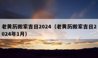 老黄历搬家吉日2024（老黄历搬家吉日2024年1月）