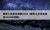 搬家入住吉日测算2024（搬家入住吉日测算2024年结婚）