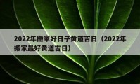 2022年搬家好日子黄道吉日（2022年搬家最好黄道吉日）