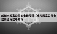 咸阳市搬家公司的电话号码（咸阳搬家公司电话附近电话号码?）