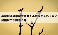 买房后遇到原房主家老人不搬走怎么办（买了房旧房主不搬怎么办）