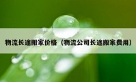 物流长途搬家价格（物流公司长途搬家费用）