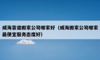 威海靠谱搬家公司哪家好（威海搬家公司哪家最便宜服务态度好）