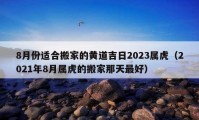 8月份适合搬家的黄道吉日2023属虎（2021年8月属虎的搬家那天最好）