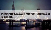 天津市河西区搬家公司电话号码（天津搬家公司哪家最好）