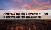 六月份搬家的黄道吉日查询2020年（六月份搬家的黄道吉日查询2020年12月）