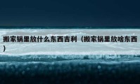 搬家锅里放什么东西吉利（搬家锅里放啥东西）