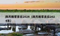 四月搬家吉日2024（四月搬家吉日2024年）