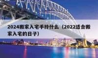 2024搬家入宅手拎什么（2022适合搬家入宅的日子）