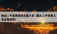 搬进二手房算搬家还是入宅（搬入二手房算入宅还是搬家）