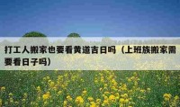 打工人搬家也要看黄道吉日吗（上班族搬家需要看日子吗）