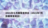 2021年七月搬家吉祥日（2021年7月份搬家吉祥日）