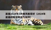 属猪2024年3月哪天搬家好（2024年属猪的财运和运气如何）