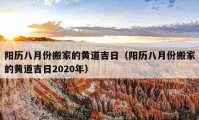 阳历八月份搬家的黄道吉日（阳历八月份搬家的黄道吉日2020年）