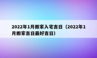 2022年1月搬家入宅吉日（2022年1月搬家吉日最好吉日）