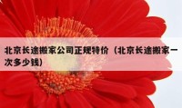 北京长途搬家公司正规特价（北京长途搬家一次多少钱）