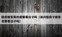 租房搬家真的需要看日子吗（请问租房子搬家也要看日子吗）