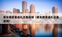 朋友搬家是送礼还是给钱（朋友搬家送礼还是送钱）