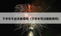 下半年不适合搬家吗（下半年可以搬新房吗）