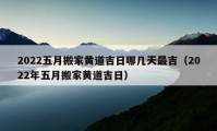 2022五月搬家黄道吉日哪几天最吉（2022年五月搬家黄道吉日）