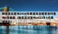 搬家吉日查询2024年黄道吉日搬家吉时查询6月最新（搬家吉日查询2021年4月黄道吉日）