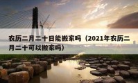 农历二月二十日能搬家吗（2021年农历二月二十可以搬家吗）