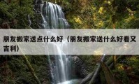 朋友搬家送点什么好（朋友搬家送什么好看又吉利）