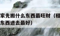 出租房搬家先搬什么东西最旺财（租房子搬家先搬什么东西进去最好）