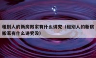 租别人的新房搬家有什么讲究（租别人的新房搬家有什么讲究没）