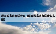 现在搬家适合送什么（现在搬家适合送什么东西）