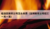 临淄区搬家公司怎么收费（淄博搬家公司招工一天一发）