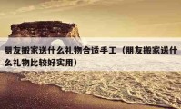 朋友搬家送什么礼物合适手工（朋友搬家送什么礼物比较好实用）