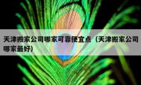 天津搬家公司哪家可靠便宜点（天津搬家公司哪家最好）