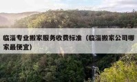 临淄专业搬家服务收费标准（临淄搬家公司哪家最便宜）