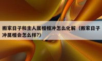 搬家日子和主人属相相冲怎么化解（搬家日子冲属相会怎么样?）