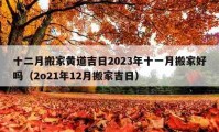 十二月搬家黄道吉日2023年十一月搬家好吗（2o21年12月搬家吉日）