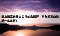 朋友搬家送什么实用的东西好（朋友搬家应该送什么东西）