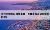 吉林市搬家公司哪家好（吉林市搬家公司哪家好些）