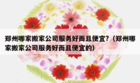 郑州哪家搬家公司服务好而且便宜?（郑州哪家搬家公司服务好而且便宜的）