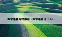 搬家送礼好物推荐（搬家送礼送什么?）