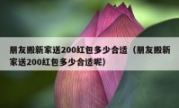 朋友搬新家送200红包多少合适（朋友搬新家送200红包多少合适呢）