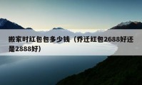 搬家时红包包多少钱（乔迁红包2688好还是2888好）