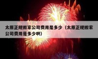 太原正规搬家公司费用是多少（太原正规搬家公司费用是多少啊）