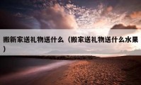 搬新家送礼物送什么（搬家送礼物送什么水果）