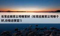 石家庄搬家公司哪家好（石家庄搬家公司哪个好,价格还便宜!）