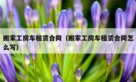 搬家工房车租赁合同（搬家工房车租赁合同怎么写）