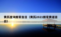 黄历查询搬家吉日（黄历2021搬家黄道吉日）