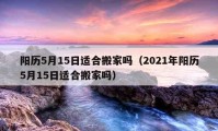 阳历5月15日适合搬家吗（2021年阳历5月15日适合搬家吗）