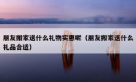 朋友搬家送什么礼物实惠呢（朋友搬家送什么礼品合适）