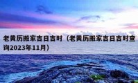 老黄历搬家吉日吉时（老黄历搬家吉日吉时查询2023年11月）